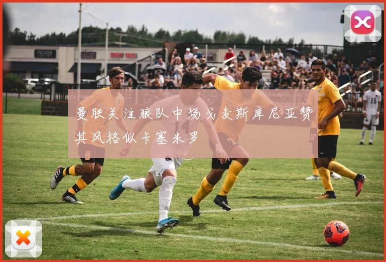 曼联关注狼队中场戈麦斯库尼亚赞其风格似卡塞米罗