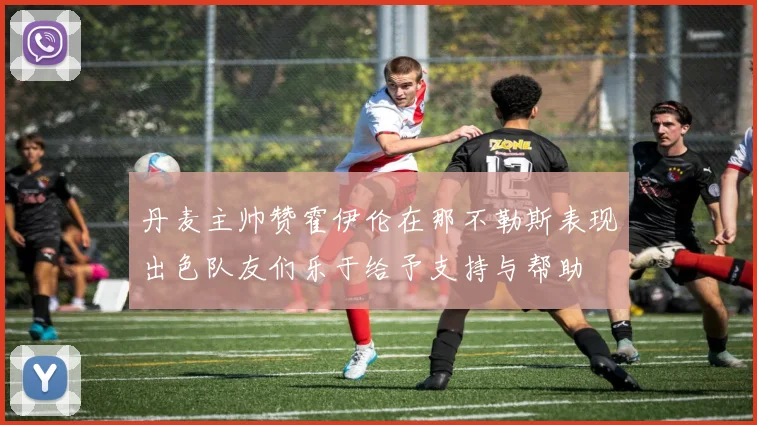 丹麦主帅赞霍伊伦在那不勒斯表现出色队友们乐于给予支持与帮助