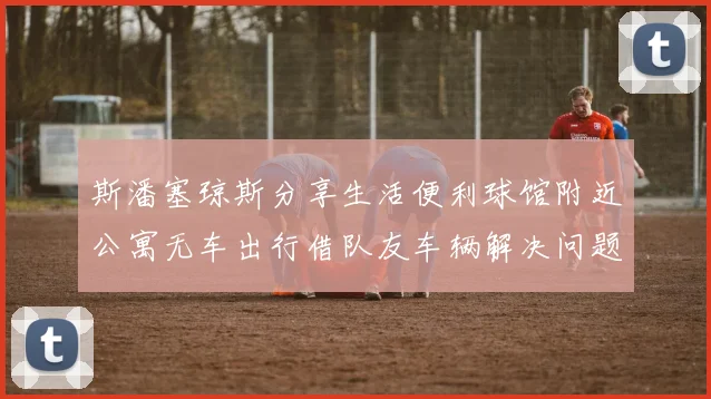 斯潘塞琼斯分享生活便利球馆附近公寓无车出行借队友车辆解决问题