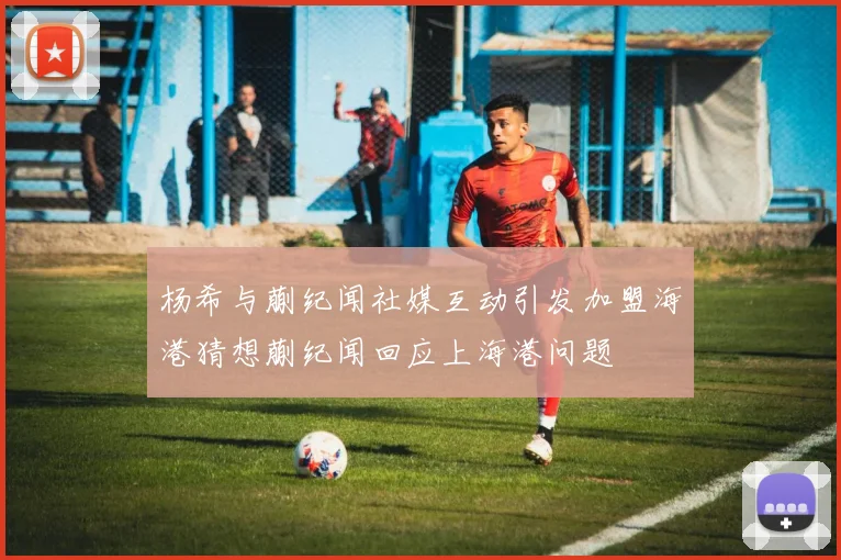 杨希与蒯纪闻社媒互动引发加盟海港猜想蒯纪闻回应上海港问题