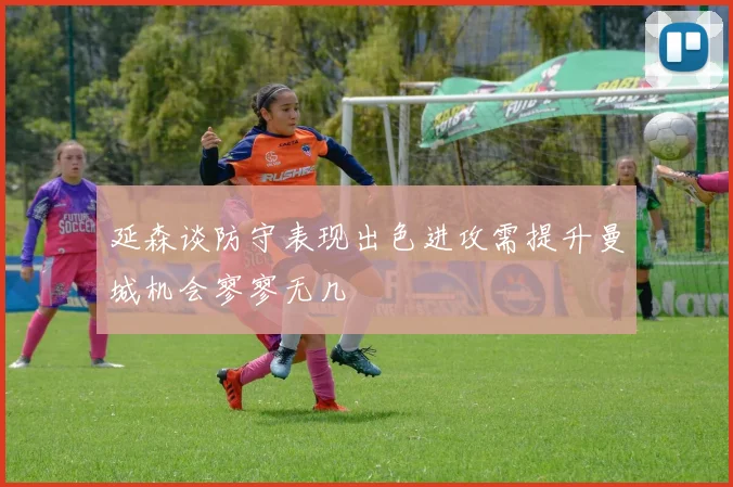 延森谈防守表现出色进攻需提升曼城机会寥寥无几