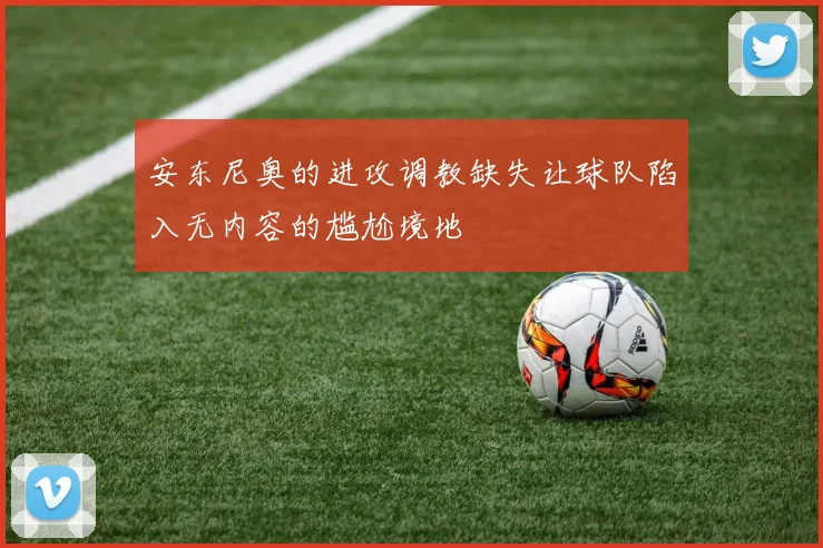 安东尼奥的进攻调教缺失让球队陷入无内容的尴尬境地