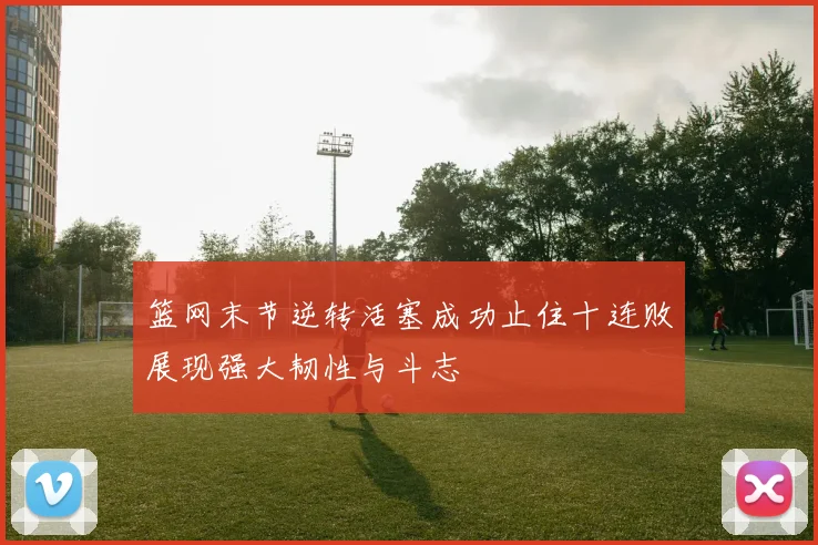 篮网末节逆转活塞成功止住十连败展现强大韧性与斗志