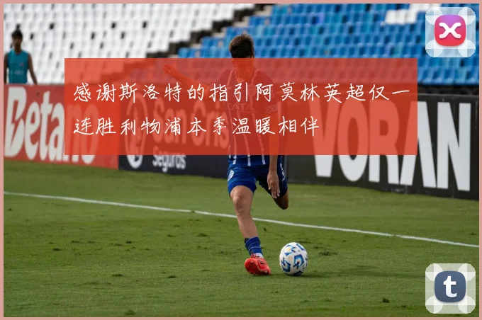 感谢斯洛特的指引阿莫林英超仅一连胜利物浦本季温暖相伴