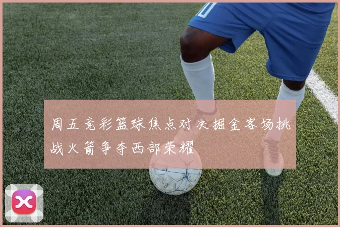 周五竞彩篮球焦点对决掘金客场挑战火箭争夺西部荣耀