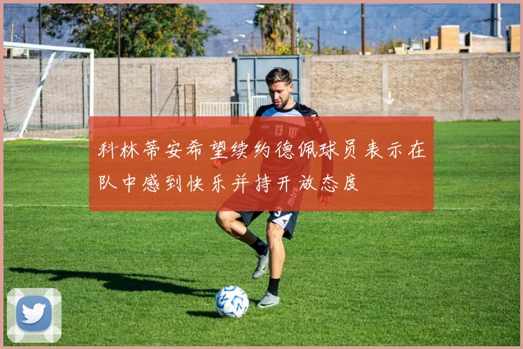 科林蒂安希望续约德佩球员表示在队中感到快乐并持开放态度