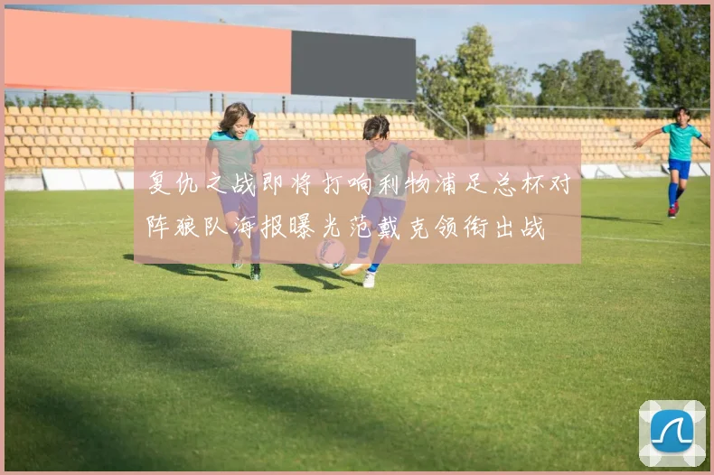 复仇之战即将打响利物浦足总杯对阵狼队海报曝光范戴克领衔出战
