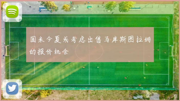 国米今夏或考虑出售马库斯图拉姆的报价机会
