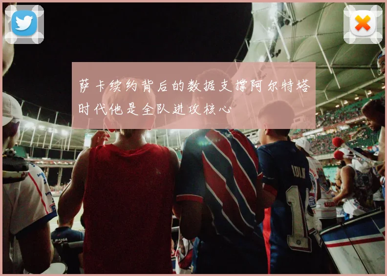 萨卡续约背后的数据支撑阿尔特塔时代他是全队进攻核心