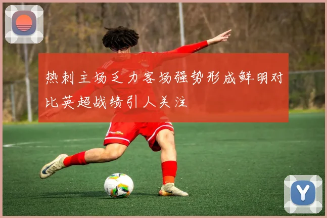 热刺主场乏力客场强势形成鲜明对比英超战绩引人关注