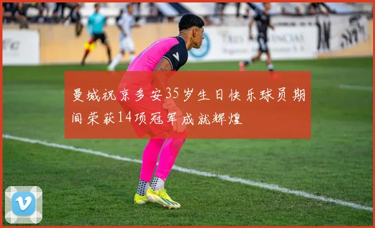 曼城祝京多安35岁生日快乐球员期间荣获14项冠军成就辉煌