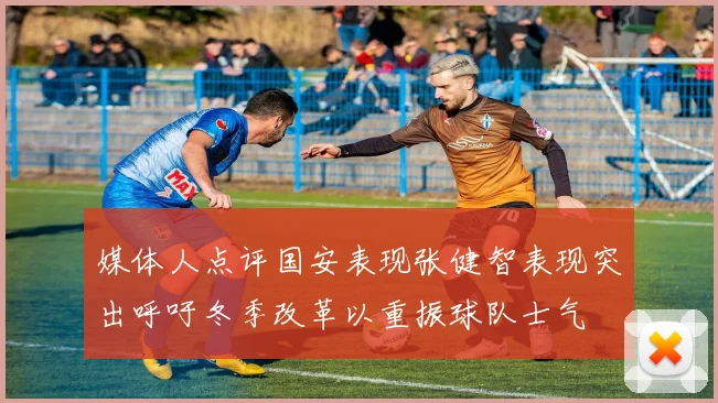 媒体人点评国安表现张健智表现突出呼吁冬季改革以重振球队士气