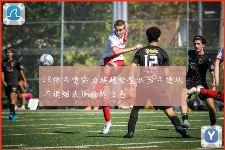 JR称韦德实力超越哈登认为韦德从不退缩表现始终出色