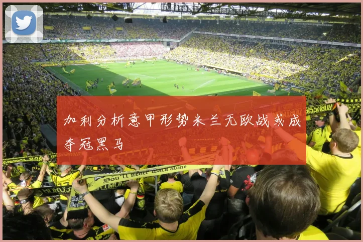 加利分析意甲形势米兰无欧战或成夺冠黑马