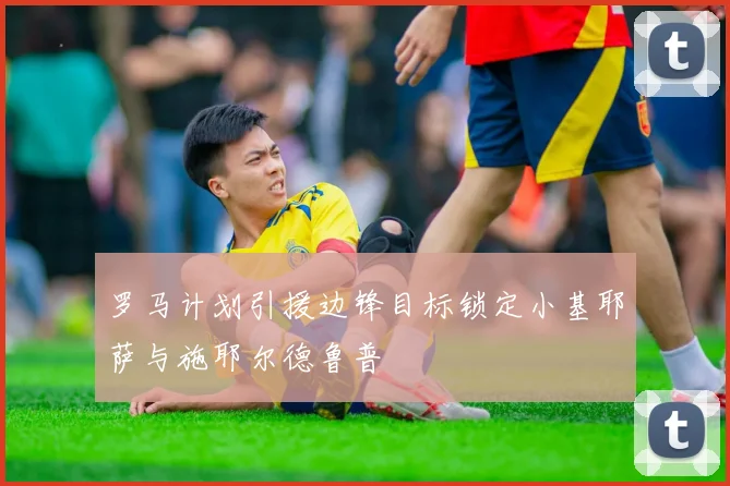 罗马计划引援边锋目标锁定小基耶萨与施耶尔德鲁普