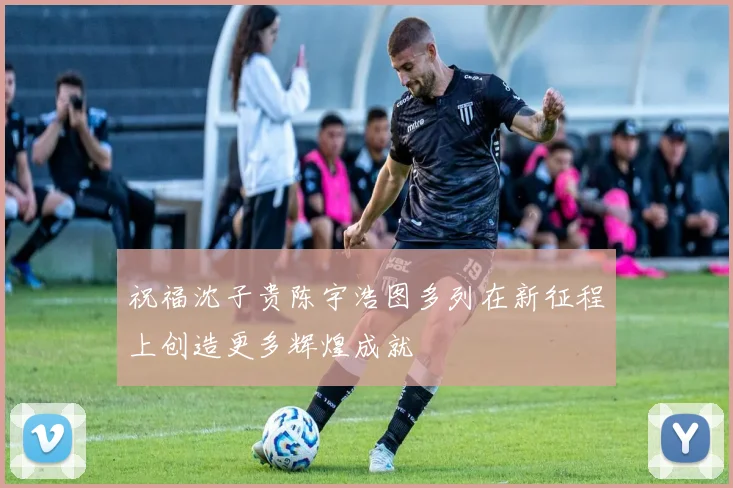 祝福沈子贵陈宇浩图多列在新征程上创造更多辉煌成就