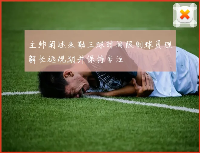 主帅阐述米勒三球时间限制球员理解长远规划并保持专注