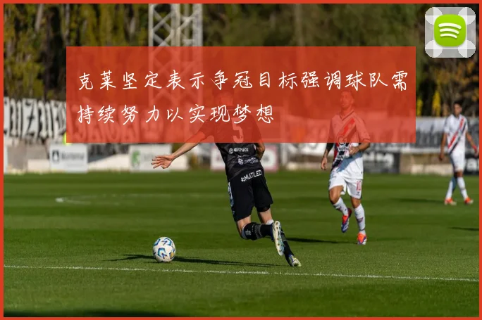 克莱坚定表示争冠目标强调球队需持续努力以实现梦想