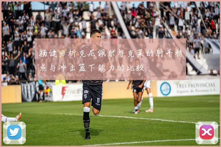 杨健分析克尼佩尔与克莱的射手特点与冲击篮下能力的比较