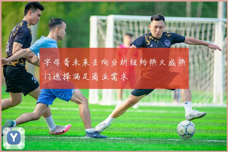 字母哥未来去向分析纽约热火成热门选择满足商业需求