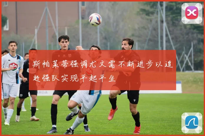 斯帕莱蒂强调尤文需不断进步以追赶强队实现平起平坐