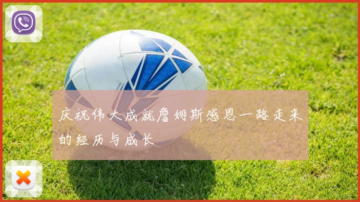 庆祝伟大成就詹姆斯感恩一路走来的经历与成长