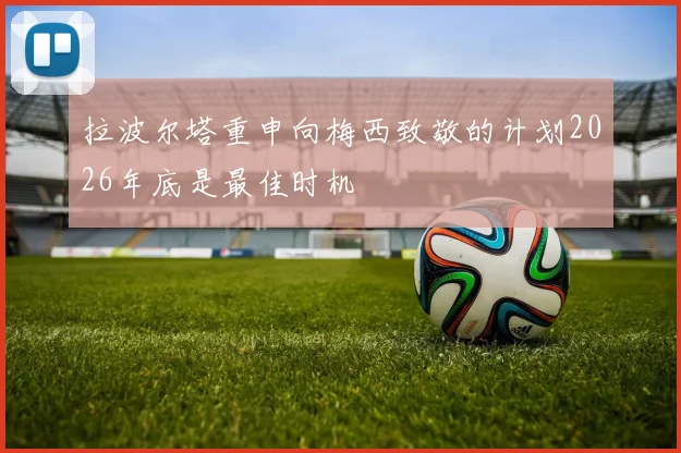 拉波尔塔重申向梅西致敬的计划2026年底是最佳时机