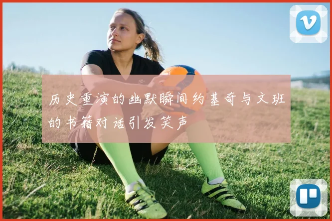 历史重演的幽默瞬间约基奇与文班的书籍对话引发笑声