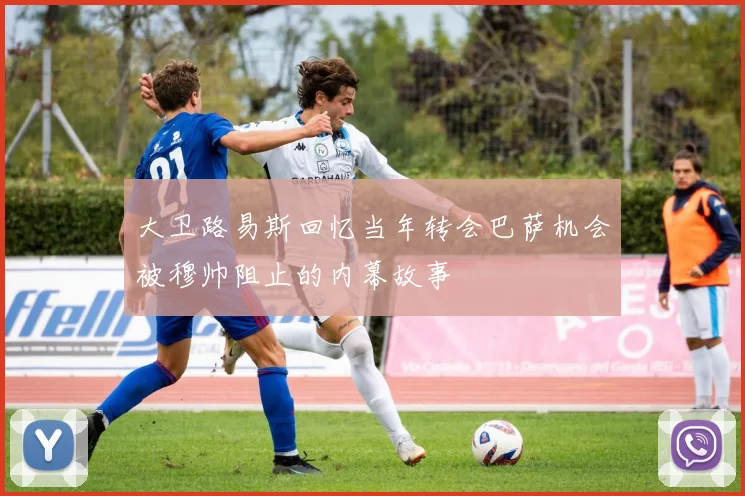 大卫路易斯回忆当年转会巴萨机会被穆帅阻止的内幕故事