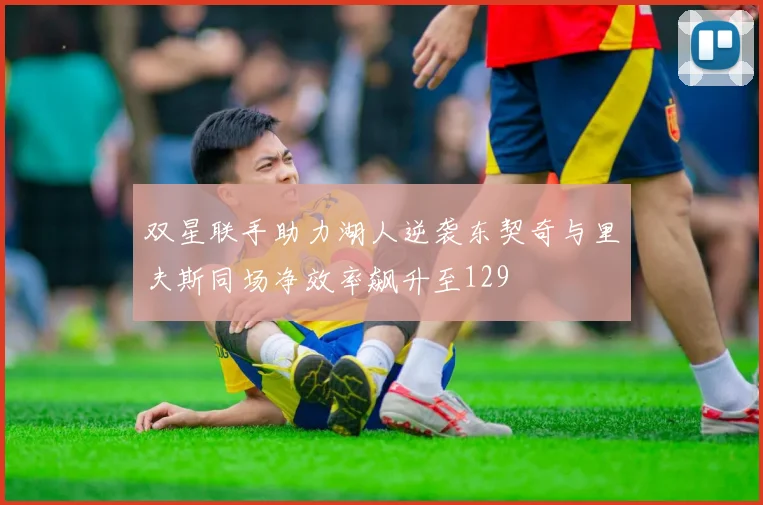 双星联手助力湖人逆袭东契奇与里夫斯同场净效率飙升至129