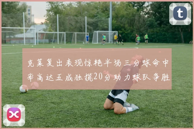 克莱复出表现惊艳半场三分球命中率高达五成独揽20分助力球队争胜